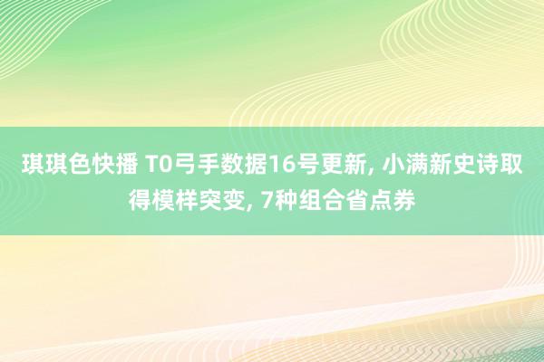 琪琪色快播 T0弓手数据16号更新, 小满新史诗取得模样突变, 7种组合省点券