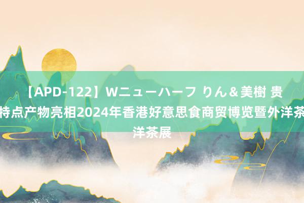 【APD-122】Wニューハーフ りん＆美樹 贵州特点产物亮相2024年香港好意思食商贸博览暨外洋茶展