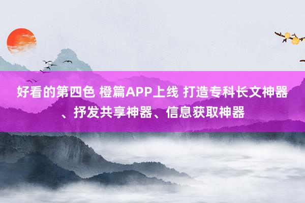 好看的第四色 橙篇APP上线 打造专科长文神器、抒发共享神器、信息获取神器