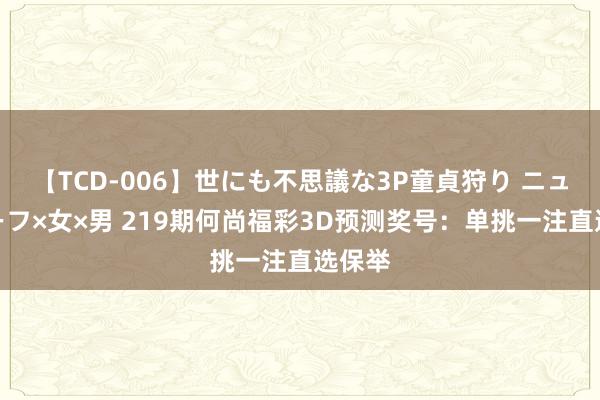 【TCD-006】世にも不思議な3P童貞狩り ニューハーフ×女×男 219期何尚福彩3D预测奖号：单挑一注直选保举