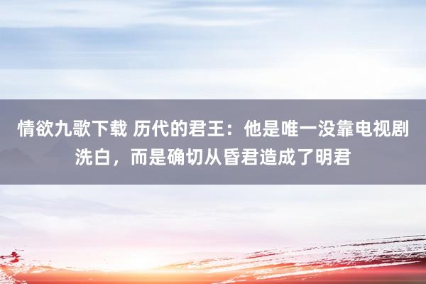 情欲九歌下载 历代的君王：他是唯一没靠电视剧洗白，而是确切从昏君造成了明君