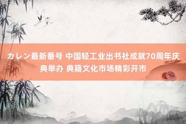 カレン最新番号 中国轻工业出书社成就70周年庆典举办 典籍文化市场精彩开市