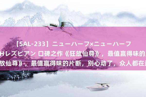 【SAL-233】ニューハーフ×ニューハーフ 竿有り同性愛まるごとNHレズビアン 口碑之作《狂放仙尊》，最值赢得味的片断，别心动了，众人都在追！