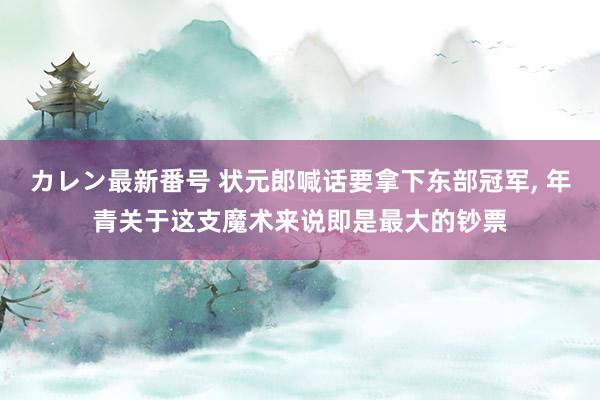 カレン最新番号 状元郎喊话要拿下东部冠军, 年青关于这支魔术来说即是最大的钞票