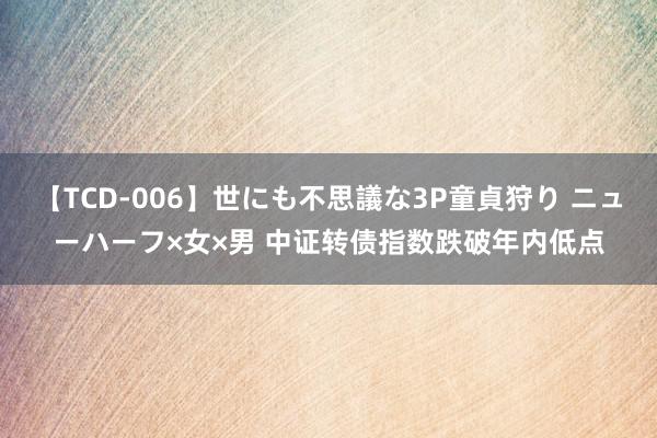 【TCD-006】世にも不思議な3P童貞狩り ニューハーフ×女×男 中证转债指数跌破年内低点