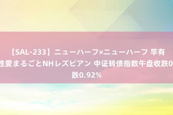 【SAL-233】ニューハーフ×ニューハーフ 竿有り同性愛まるごとNHレズビアン 中证转债指数午盘收跌0.92%