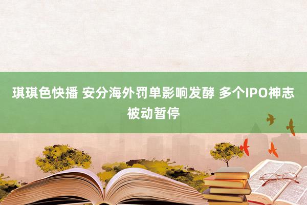 琪琪色快播 安分海外罚单影响发酵 多个IPO神志被动暂停