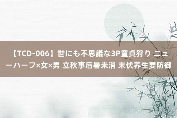 【TCD-006】世にも不思議な3P童貞狩り ニューハーフ×女×男 立秋事后暑未消 末伏养生要防御