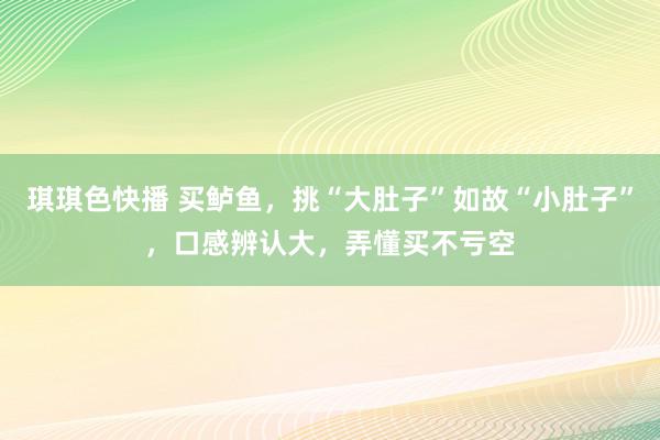 琪琪色快播 买鲈鱼，挑“大肚子”如故“小肚子”，口感辨认大，弄懂买不亏空