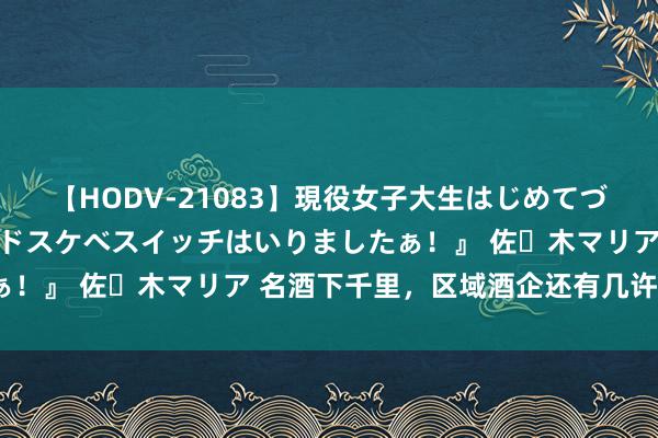 【HODV-21083】現役女子大生はじめてづくしのセックス 『私のドスケベスイッチはいりましたぁ！』 佐々木マリア 名酒下千里，区域酒企还有几许机遇？