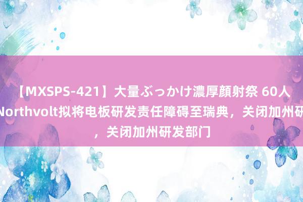 【MXSPS-421】大量ぶっかけ濃厚顔射祭 60人5時間 Northvolt拟将电板研发责任障碍至瑞典，关闭加州研发部门