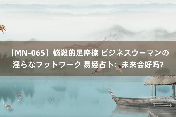 【MN-065】悩殺的足摩擦 ビジネスウーマンの淫らなフットワーク 易经占卜：未来会好吗？