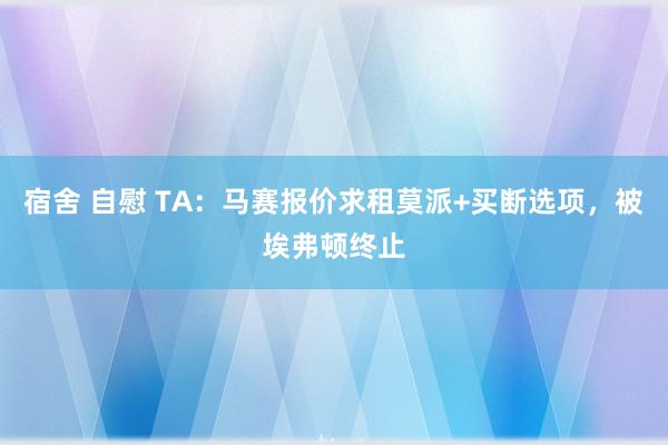 宿舍 自慰 TA：马赛报价求租莫派+买断选项，被埃弗顿终止