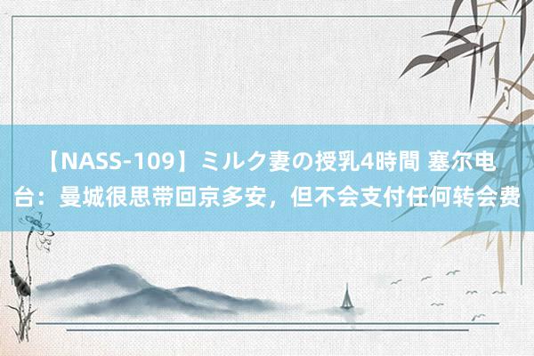 【NASS-109】ミルク妻の授乳4時間 塞尔电台：曼城很思带回京多安，但不会支付任何转会费