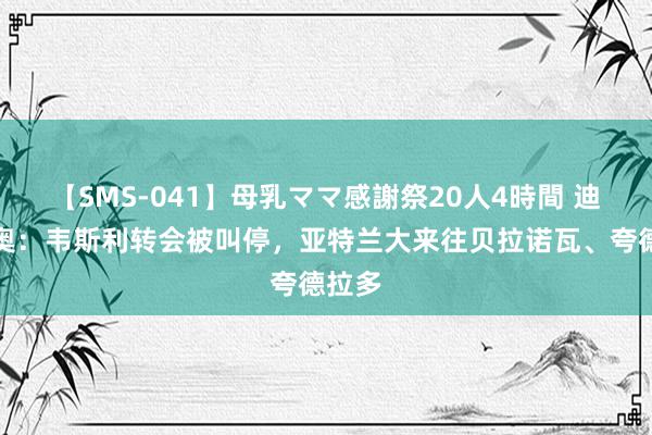 【SMS-041】母乳ママ感謝祭20人4時間 迪马济奥：韦斯利转会被叫停，亚特兰大来往贝拉诺瓦、夸德拉多