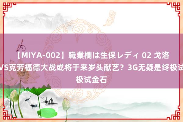 【MIYA-002】職業欄は生保レディ 02 戈洛夫金VS克劳福德大战或将于来岁头献艺？3G无疑是终极试金石