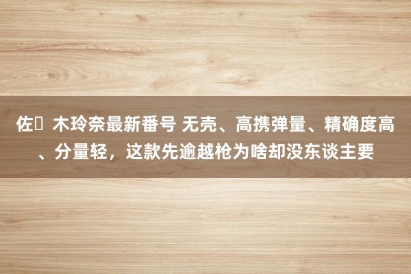 佐々木玲奈最新番号 无壳、高携弹量、精确度高、分量轻，这款先逾越枪为啥却没东谈主要