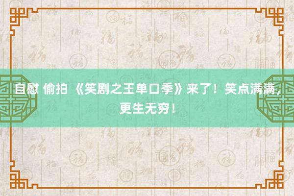 自慰 偷拍 《笑剧之王单口季》来了！笑点满满，更生无穷！