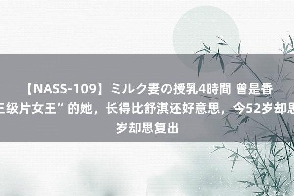 【NASS-109】ミルク妻の授乳4時間 曾是香港“三级片女王”的她，长得比舒淇还好意思，今52岁却思复出