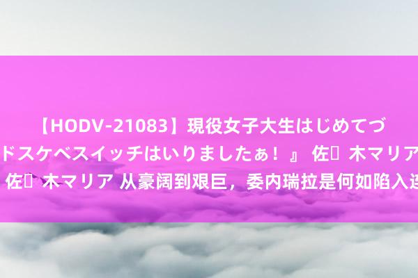 【HODV-21083】現役女子大生はじめてづくしのセックス 『私のドスケベスイッチはいりましたぁ！』 佐々木マリア 从豪阔到艰巨，委内瑞拉是何如陷入连续地狱的？