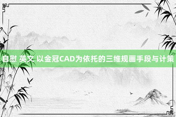 自慰 英文 以金冠CAD为依托的三维规画手段与计策