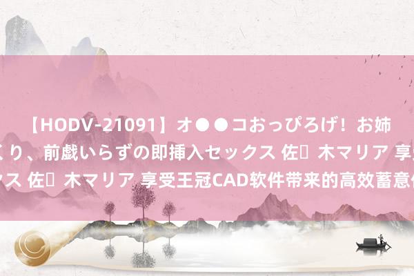 【HODV-21091】オ●●コおっぴろげ！お姉ちゃん 四六時中濡れまくり、前戯いらずの即挿入セックス 佐々木マリア 享受王冠CAD软件带来的高效蓄意体验