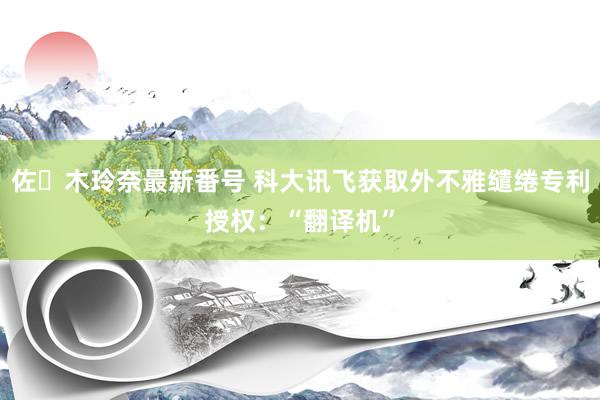 佐々木玲奈最新番号 科大讯飞获取外不雅缱绻专利授权：“翻译机”