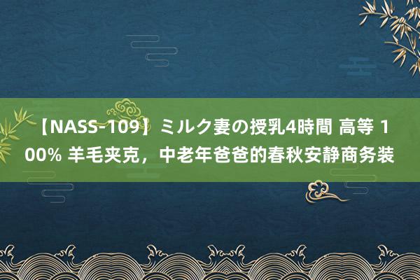 【NASS-109】ミルク妻の授乳4時間 高等 100% 羊毛夹克，中老年爸爸的春秋安静商务装