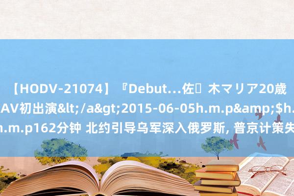 【HODV-21074】『Debut…佐々木マリア20歳』 現役女子大生AV初出演</a>2015-06-05h.m.p&$h.m.p162分钟 北约引导乌军深入俄罗斯, 普京计策失实照旧诱敌深入包饺子