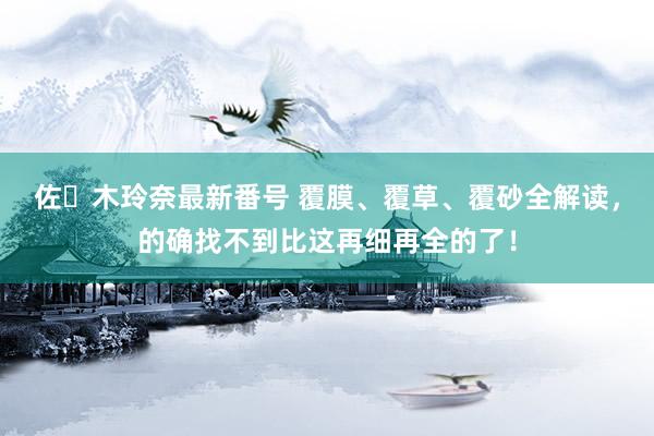 佐々木玲奈最新番号 覆膜、覆草、覆砂全解读，的确找不到比这再细再全的了！