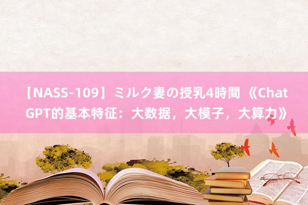 【NASS-109】ミルク妻の授乳4時間 《Chat GPT的基本特征：大数据，大模子，大算力》