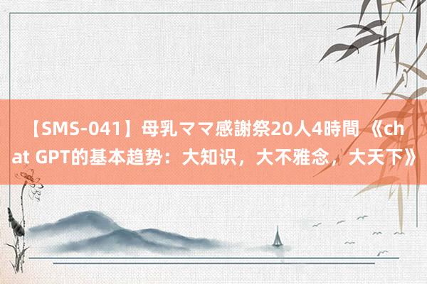 【SMS-041】母乳ママ感謝祭20人4時間 《chat GPT的基本趋势：大知识，大不雅念，大天下》