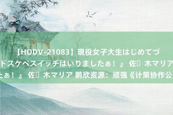 【HODV-21083】現役女子大生はじめてづくしのセックス 『私のドスケベスイッチはいりましたぁ！』 佐々木マリア 鹏欣资源：顽强《计策协作公约》