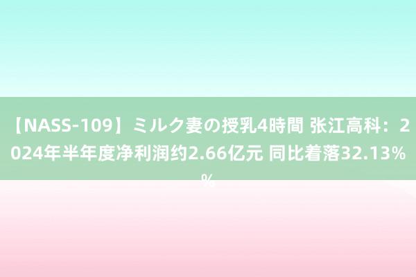 【NASS-109】ミルク妻の授乳4時間 张江高科：2024年半年度净利润约2.66亿元 同比着落32.13%