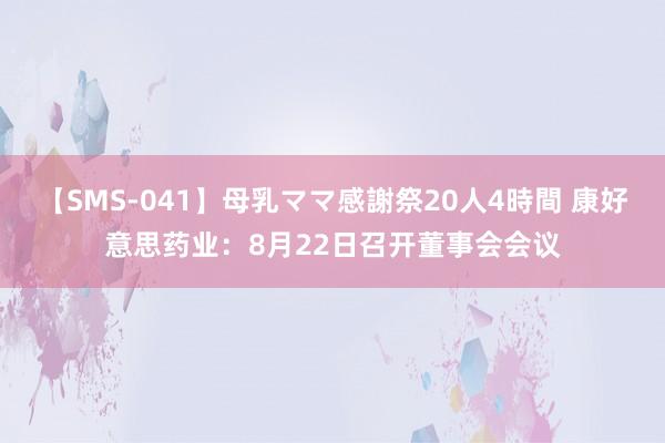 【SMS-041】母乳ママ感謝祭20人4時間 康好意思药业：8月22日召开董事会会议