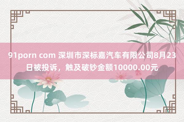 91porn com 深圳市深标嘉汽车有限公司8月23日被投诉，触及破钞金额10000.00元