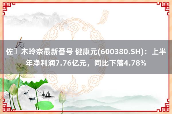 佐々木玲奈最新番号 健康元(600380.SH)：上半年净利润7.76亿元，同比下落4.78%