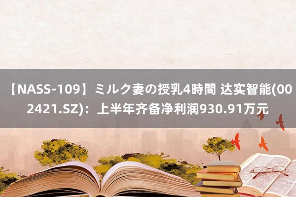 【NASS-109】ミルク妻の授乳4時間 达实智能(002421.SZ)：上半年齐备净利润930.91万元