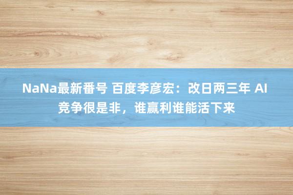 NaNa最新番号 百度李彦宏：改日两三年 AI 竞争很是非，谁赢利谁能活下来