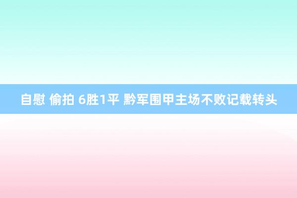 自慰 偷拍 6胜1平 黔军围甲主场不败记载转头