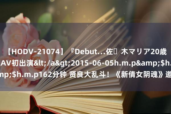 【HODV-21074】『Debut…佐々木マリア20歳』 現役女子大生AV初出演</a>2015-06-05h.m.p&$h.m.p162分钟 贤良大乱斗！《新倩女阴魂》邀您共赴魔幻之旅！