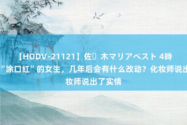 【HODV-21121】佐々木マリアベスト 4時間 每天“涂口红”的女生，几年后会有什么改动？化妆师说出了实情