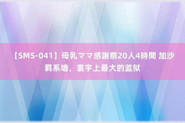 【SMS-041】母乳ママ感謝祭20人4時間 加沙羁系墙，寰宇上最大的监狱