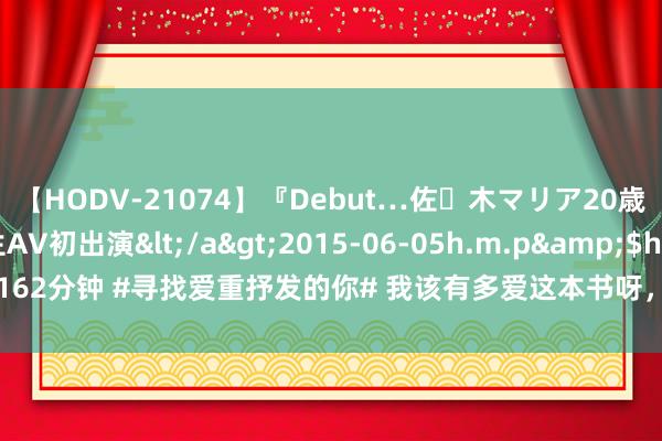 【HODV-21074】『Debut…佐々木マリア20歳』 現役女子大生AV初出演</a>2015-06-05h.m.p&$h.m.p162分钟 #寻找爱重抒发的你# 我该有多爱这本书呀，百忙的职责之余，确实在1个