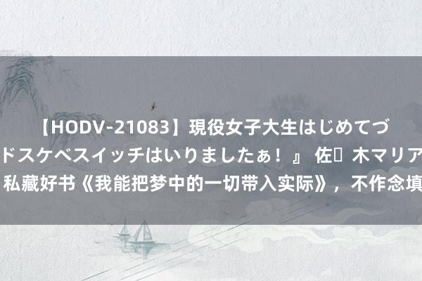 【HODV-21083】現役女子大生はじめてづくしのセックス 『私のドスケベスイッチはいりましたぁ！』 佐々木マリア 私藏好书《我能把梦中的一切带入实际》，不作念填旋，要作念运道的垄断者！