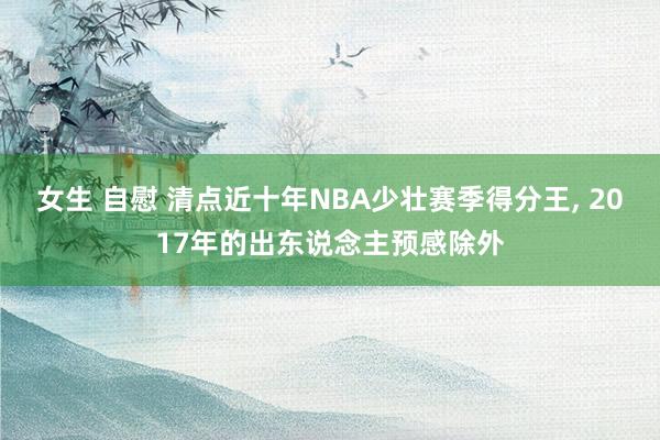 女生 自慰 清点近十年NBA少壮赛季得分王, 2017年的出东说念主预感除外