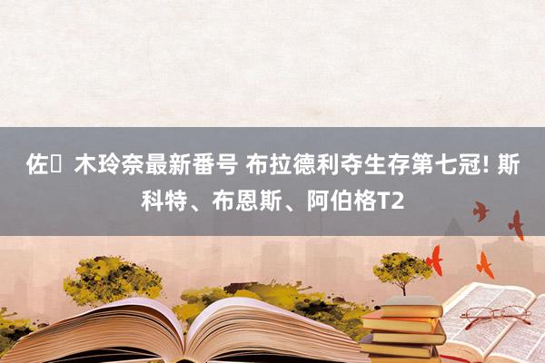 佐々木玲奈最新番号 布拉德利夺生存第七冠! 斯科特、布恩斯、阿伯格T2