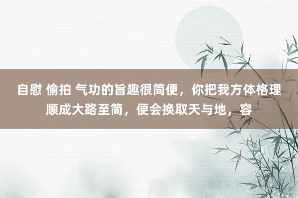 自慰 偷拍 气功的旨趣很简便，你把我方体格理顺成大路至简，便会换取天与地，容