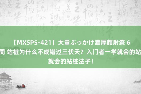 【MXSPS-421】大量ぶっかけ濃厚顔射祭 60人5時間 站桩为什么不成错过三伏天？入门者一学就会的站桩法子！