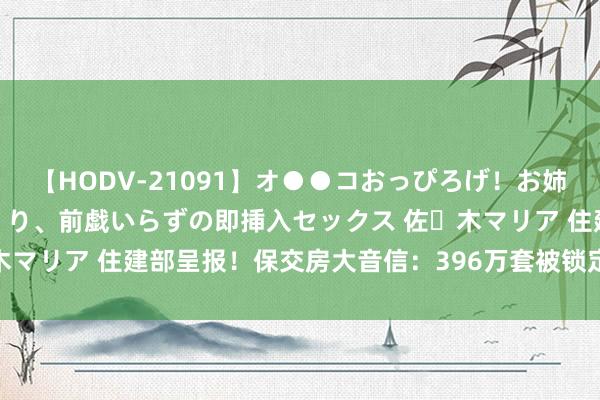 【HODV-21091】オ●●コおっぴろげ！お姉ちゃん 四六時中濡れまくり、前戯いらずの即挿入セックス 佐々木マリア 住建部呈报！保交房大音信：396万套被锁定年底前请托！